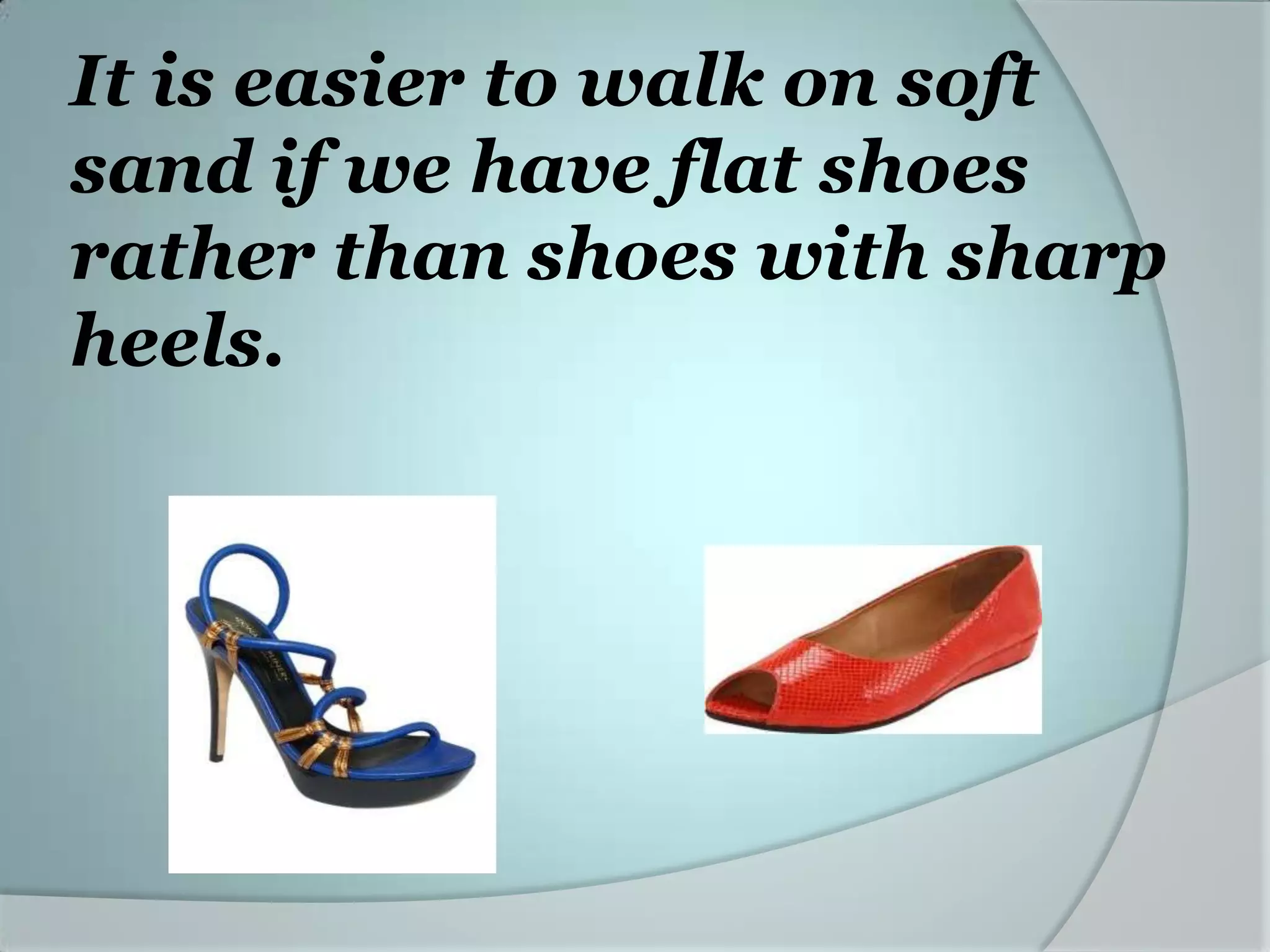 It is easier to walk on soft
sand if we have flat shoes
rather than shoes with sharp
heels.