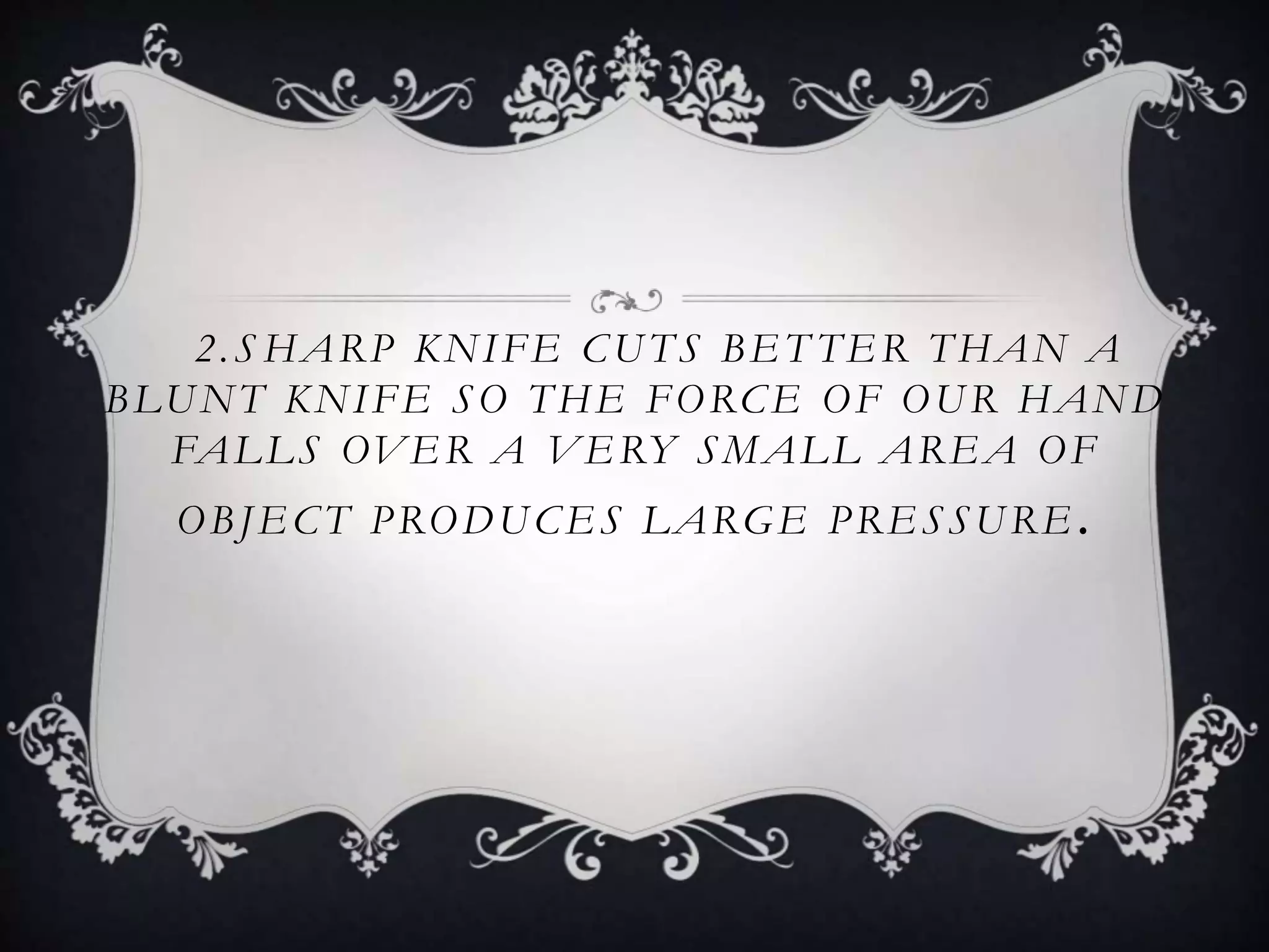 2.S HARP KNIFE CUTS BET TER THAN A
BLUNT KNIFE SO THE FORCE OF OUR HAND
FALLS OVER A VERY SMALL AREA OF
OBJECT PRODUCES LARGE PRESSURE .