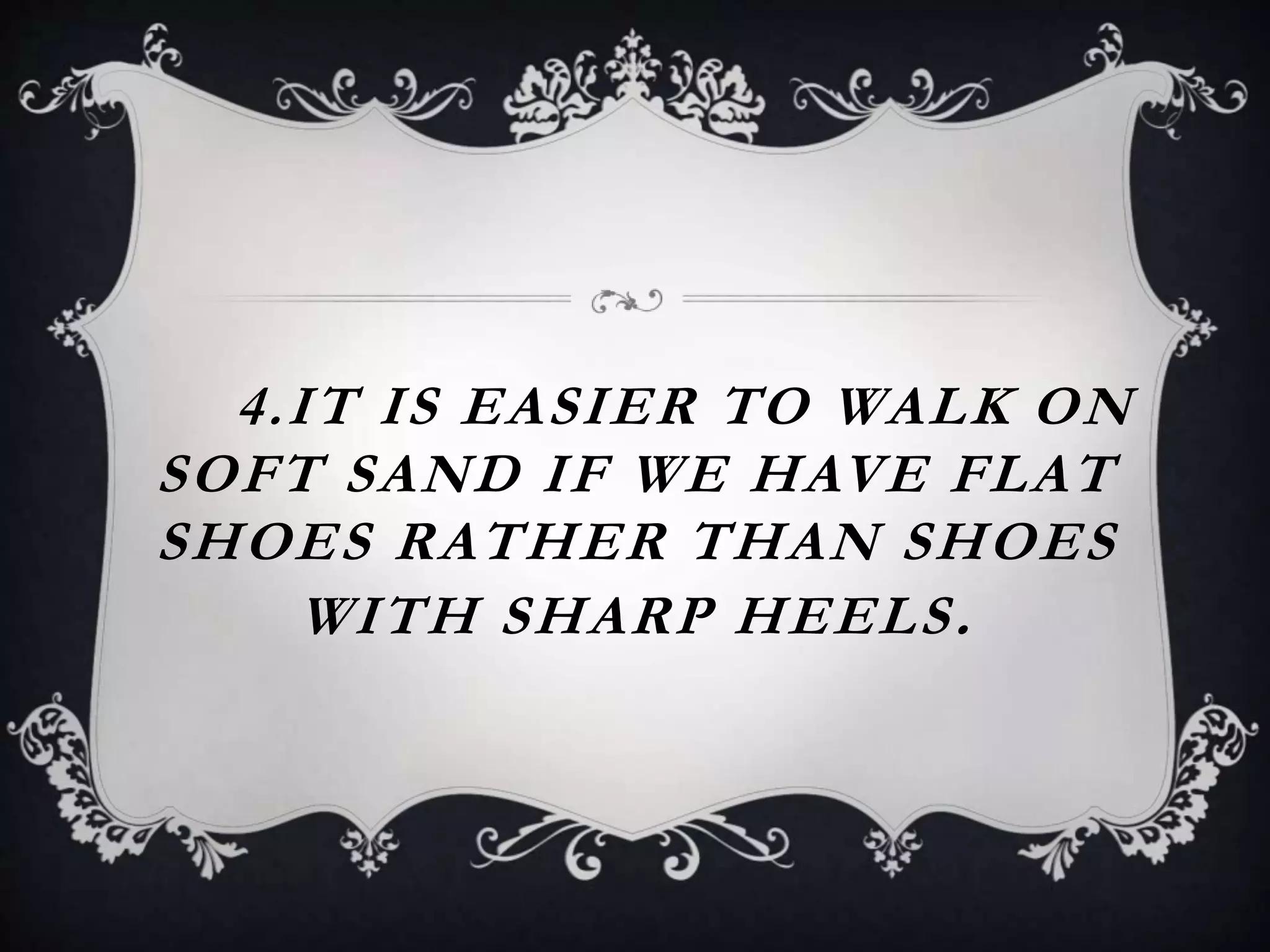 4.IT IS EASIER TO WALK ON
SOFT SAND IF WE HAVE FLAT
SHOES RATHER THAN SHOES
WITH SHARP HEELS.
