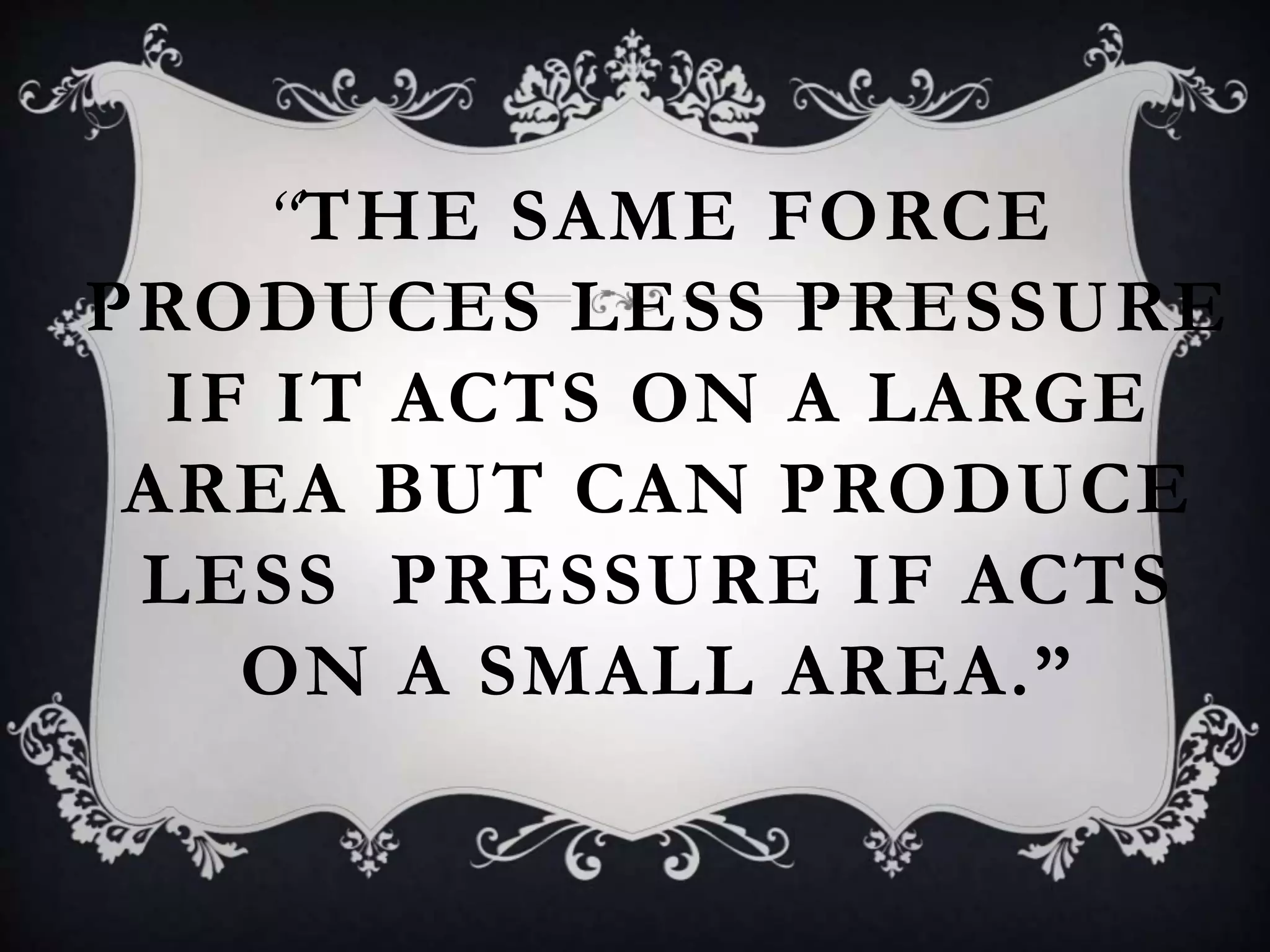 “THE SAME FORCE
PRODUCES LESS PRESSURE
IF IT ACTS ON A LARGE
AREA BUT CAN PRODUCE
LESS PRESSURE IF ACTS
ON A SMALL AREA.”
