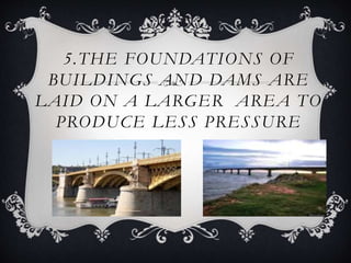 5.THE FOUNDATIONS OF
BUILDINGS AND DAMS ARE
LAID ON A LARGER AREA TO
PRODUCE LESS PRESSURE
 