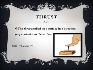THRUST
The force applied on a surface in a direction
perpendicular to the surface
Unit = Newton (N)
 