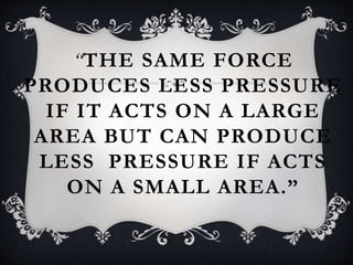 “THE SAME FORCE
PRODUCES LESS PRESSURE
IF IT ACTS ON A LARGE
AREA BUT CAN PRODUCE
LESS PRESSURE IF ACTS
ON A SMALL AREA.”
 