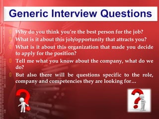  Why do you think you’re the best person for the job?
 What is it about this job/opportunity that attracts you?
 What is it about this organization that made you decide
to apply for the position?
 Tell me what you know about the company, what do we
do?
 But also there will be questions specific to the role,
company and competencies they are looking for…
 