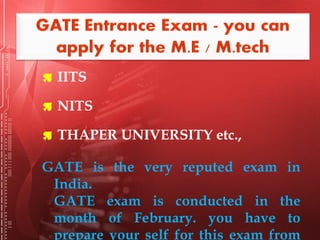  IITS
 NITS
 THAPER UNIVERSITY etc.,
GATE is the very reputed exam in
India. 
GATE exam is conducted in the
month of February. you have to
prepare your self for this exam from
 