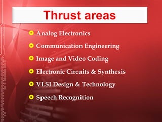  Analog Electronics
 Communication Engineering
 Image and Video Coding
 Electronic Circuits & Synthesis
 VLSI Design & Technology
 Speech Recognition
 