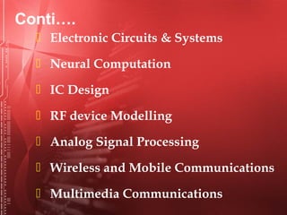  Electronic Circuits & Systems
 Neural Computation
 IC Design
 RF device Modelling
 Analog Signal Processing 
 Wireless and Mobile Communications
 Multimedia Communications
Conti….
 