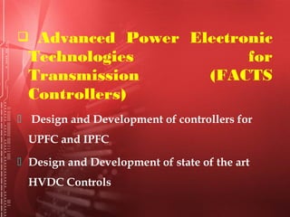  Advanced Power Electronic
Technologies for
Transmission (FACTS
Controllers)
 Design and Development of controllers for
UPFC and IPFC
 Design and Development of state of the art
HVDC Controls
 