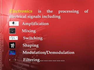 Electronics is the processing of
electrical signals including
Amplification
Mixing
Switching
Shaping
Modulation/Demodulation
Filtering………………
 