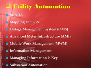  Utility Automation
 SCADA
 Mapping and GIS
 Outage Management System (OMS)
 Advanced Meter Infrastructure (AMI)
 Mobile Work Management (MWM)
 Information Management
 Managing Information is Key
 Substation Automation
 