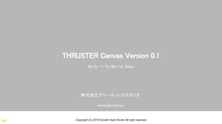 Copyright (C) 2019 Growth Hack Studio All right reserved
THRUSTER Canvas Version 0.1
株式会社グロースハックスタジオ
www.ghs.tokyo
As-Is → To-Be 1st Step
 