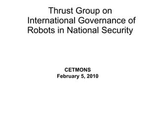 Thrust Group on  International Governance of Robots in National Security CETMONS February 5, 2010 