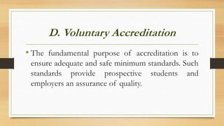 D. Voluntary Accreditation
• The fundamental purpose of accreditation is to
ensure adequate and safe minimum standards. Such
standards provide prospective students and
employers an assurance of quality.
 