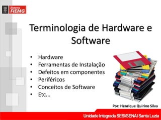 Terminologia de Hardware e
Software
Por: Henrique Quirino Silva
• Hardware
• Ferramentas de Instalação
• Defeitos em componentes
• Periféricos
• Conceitos de Software
• Etc...
 