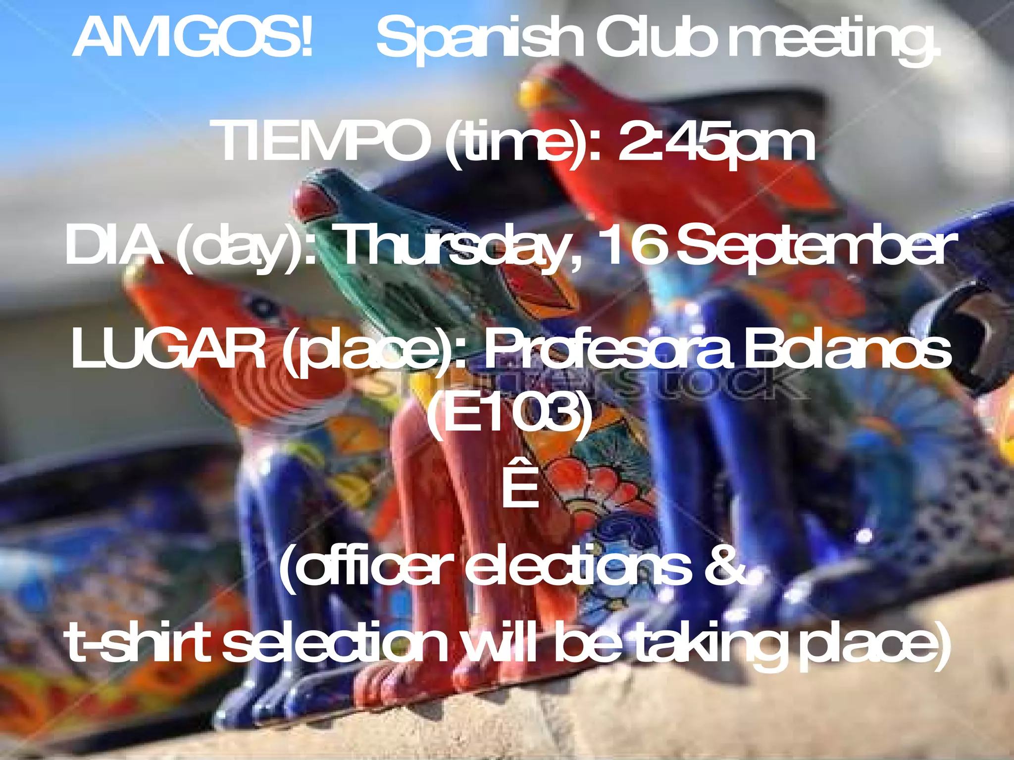 AMIGOS!  Spanish Club meeting. TIEMPO (time): 2:45pm DIA (day): Thursday, 16 September LUGAR (place): Profesora Bolanos (E103)   (officer elections & t-shirt selection will be taking place) 