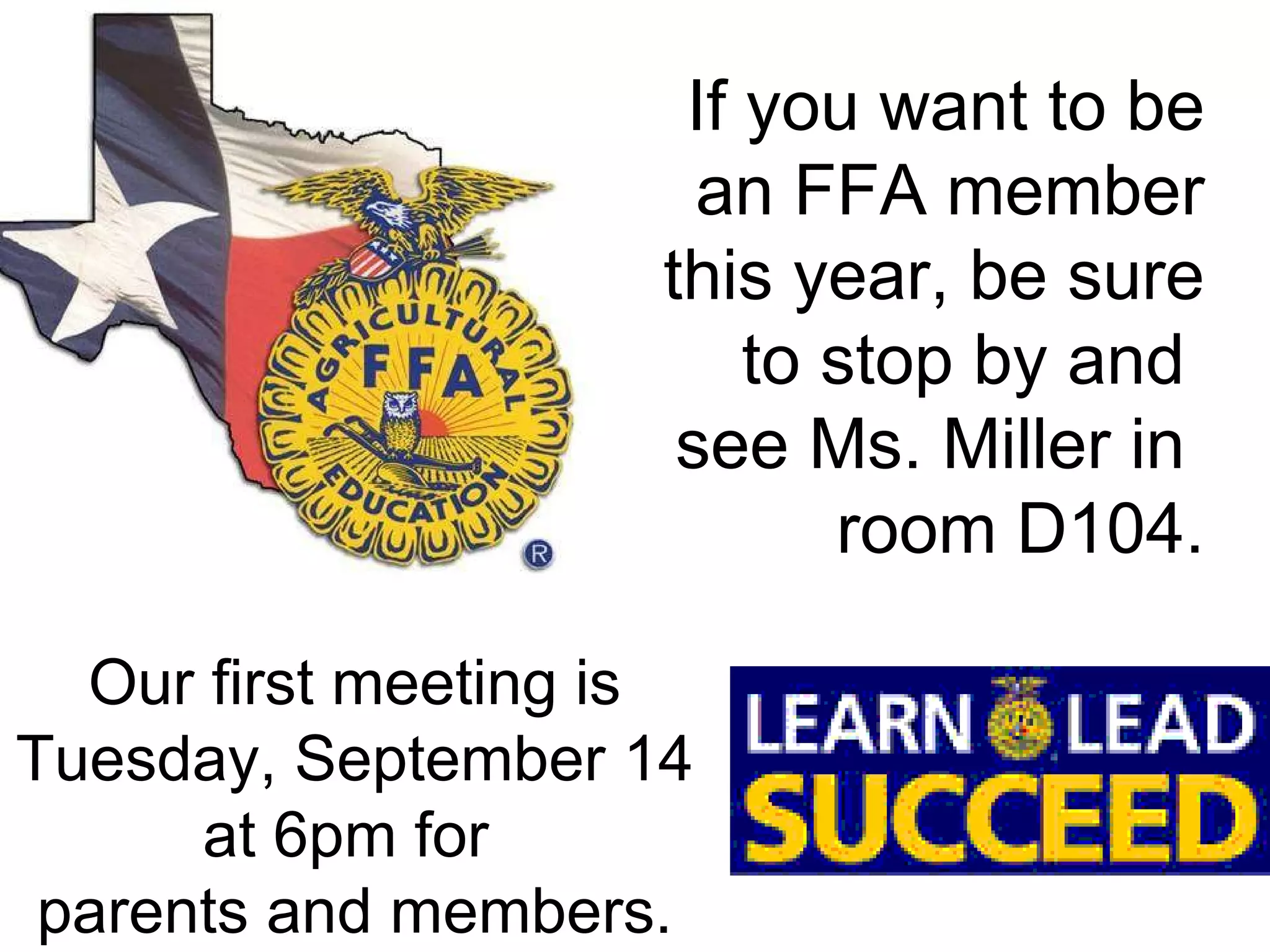 If you want to be an FFA member this year, be sure to stop by and  see Ms. Miller in  room D104. Our first meeting is Tuesday, September 14 at 6pm for  parents and members. 