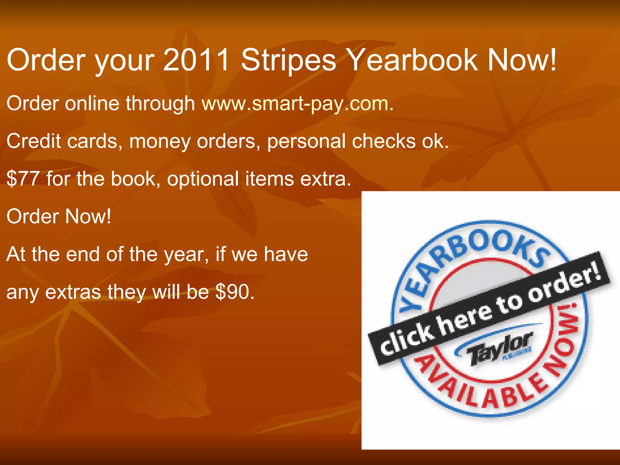 Order your 2011 Stripes Yearbook Now! Order online through  www.smart-pay.com . Credit cards, money orders, personal checks ok. $77 for the book, optional items extra. Order Now! At the end of the year, if we have  any extras they will be $90. 