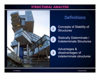 STRUCTURAL ANALYSIS


                               Definitions
                           Concepts of Stability of
                       1
                           Structures

                           Statically Determinate /
                       2
                           Indeterminate Structures

                           Advantages &
                       3   disadvantages of
                           indeterminate structures



10/14/2011                                Tharwat Sakr
 