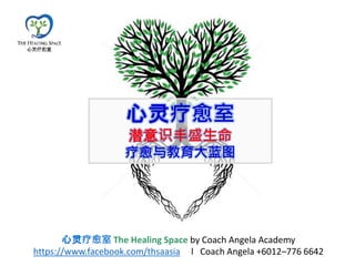 心灵疗愈室
潜意识丰盛生命
疗愈与教育大蓝图
心灵疗愈室 The Healing Space by Coach Angela Academy
https://www.facebook.com/thsaasia l Coach Angela +6012–776 6642
 