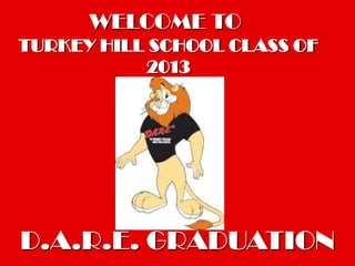 WELCOME TO
TURKEY HILL SCHOOL CLASS OF
           2013




D.A.R.E. GRADUATION
 