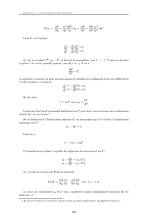 APPENDICE A. L’ ALGORITHME DE DIRAC-BERGMANN




                                    ∂F   ∂F ∂P b         ∂F  ∂F ∂P b
                        δF |Γ = (       + b      )δqi + ( a + b a )δpa
                                    ∂qi  ∂p ∂qi          ∂p  ∂p ∂p

   Alors F ≈ 0 implique

                                             ∂F        ∂F    ∂θ b
                                             ∂qi   −   ∂pb   ∂qi    ≈0
                                             ∂F        ∂F    ∂θ b
                                             ∂pi   −   ∂pb   ∂pi    ≈0


   où l’on a remplacé P b par −θb , et étendu la sommation pour 1 ≤ i ≤ N dans la dernière
équation. Ceci étant possible puisque pour R < b,c ≤ N on a :

                                                   ∂θb    b
                                                       = δc
                                                   ∂pc

et la dernière équation est alors automatiquement satisfaite. En négligeant les termes diﬀérentiels
d’ordre supérieur on obtient :
                                         ∂       ∂F b
                                        ∂qi (F − ∂pb θ ) ≈ 0
                                         ∂       ∂F b
                                        ∂pi (F − ∂pb θ ) ≈ 0


   On tire donc
                                                                         ∂F
                                        F = µb θb avec µb ≡
                                                                         ∂pb

    Ainsi toute fonction F s’annulant faiblement sur Γ peut donc s’écrire comme une combinaison
linéaire de ces contraintes 5 .
   On va déﬁnir sur Γ l’hamiltonien primaire H1 en demandant qu’il se réduise à l’hamiltonien
canonique sur Γ :
                                        H1 − HC ≈ 0

   Ainsi on a :


                                             H1 = HC + µb θb


   Cet hamiltonien primaire engendre les équations du mouvement sur Γ :

                                                   ∂H1
                                           qi =
                                           ˙       ∂pi   = {qi ,H1 }
                                                   ∂H1
                                           pi =
                                           ˙       ∂qi   = {pi ,H1 }


   où {,} sont les crochets de Poisson habituels :


                                        ∂A ∂B     ∂A ∂B
                             {A,B} ≡           i
                                                 − i     avec 1 ≤ i ≤ N
                                        ∂qi ∂p    ∂p ∂qi


   où toutes les coordonnées qi et pi sont considérées comme indépendantes (puisque H1 est
déﬁni sur Γ).

  5. En d’autres termes les contraintes sont les seules quantités indépendantes qui génèrent l’espace Γ




                                                       102
 