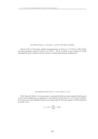 C.2. CALCUL DU COUPLAGE RÉDUIT DE PARISI POUR L’ORDRE 2




                  La fonction X(y,r,x = 1.4) pour r=1,2,3 et 4 (de droite à gauche)

   Notons Y 2(r,x) l’inversion, réalisée numériquement, de X(y,r,x) = 0, Y 1(r,x) celle limitée
aux deux premiers termes de X(y,r,x) et Y 0(r) = W ( 9 ) la valeur de y(r) obtenue à l’ordre
                                                        r
précédent.On peut constater que les courbes se chevauchent presque parfaitement :




                         Les fonctions Y 0(r), Y 1(r,x = 1.4) et Y 2(r,x = 1.4)

    Cette façon de choisir x n’est pas unique : on pourrait choisir une autre paramétrisation pour
x, tout aussi satisfaisante au regard de gc , qui rendrait l’accord entre Y 1 et Y 2 encore meilleur.
Il est donc tout à fait suﬃsant d’opérer une simple règle de trois par rapport à la détermination
à l’ordre 1 de rc :

                                                   4.78
                                      rc = 1.5 ×        = 1.711
                                                   4.19




                                                  123
 