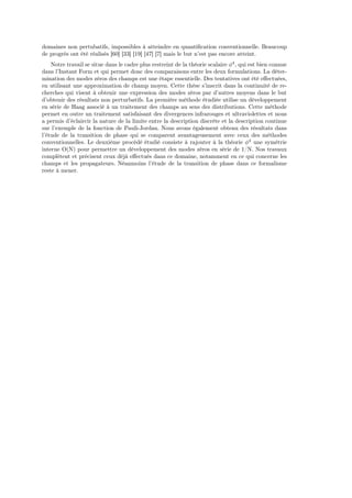 domaines non pertubatifs, impossibles à atteindre en quantiﬁcation conventionnelle. Beaucoup
de progrès ont été réalisés [60] [33] [19] [47] [7] mais le but n’est pas encore atteint.
    Notre travail se situe dans le cadre plus restreint de la théorie scalaire φ4 , qui est bien connue
dans l’Instant Form et qui permet donc des comparaisons entre les deux formulations. La déter-
mination des modes zéros des champs est une étape essentielle. Des tentatives ont été eﬀectuées,
en utilisant une approximation de champ moyen. Cette thèse s’inscrit dans la continuité de re-
cherches qui visent à obtenir une expression des modes zéros par d’autres moyens dans le but
d’obtenir des résultats non perturbatifs. La première méthode étudiée utilise un développement
en série de Haag associé à un traitement des champs au sens des distributions. Cette méthode
permet en outre un traitement satisfaisant des divergences infrarouges et ultraviolettes et nous
a permis d’éclaircir la nature de la limite entre la description discrète et la description continue
sur l’exemple de la fonction de Pauli-Jordan. Nous avons également obtenu des résultats dans
l’étude de la transition de phase qui se comparent avantageusement avec ceux des méthodes
conventionnelles. Le deuxième procédé étudié consiste à rajouter à la théorie φ4 une symétrie
interne O(N) pour permettre un développement des modes zéros en série de 1/N. Nos travaux
complètent et précisent ceux déjà eﬀectués dans ce domaine, notamment en ce qui concerne les
champs et les propagateurs. Néanmoins l’étude de la transition de phase dans ce formalisme
reste à mener.
 