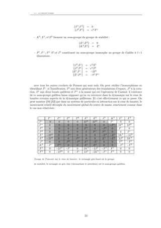 1.3. LA FRONT FORM




                                             {F 1 ,F 2 } =       0
                                             {J 3 ,F i } =       ij
                                                                      Fj

   – K 3 , E 1 , et E 2 forment un sous-groupe du groupe de stabilité :

                                                  {E 1 ,E 2 }    = 0
                                                  {K 3 ,E i }    = Ei

   – P i , P − , P + E i ,et J 3 constituent un sous-groupe isomorphe au groupe de Galilée à 1+1
     dimensions :


                                            {J 3 ,E i }    = ij E i
                                            {J 3 ,P i }    = ij P i
                                           {E i ,P − }     = −2P i
                                            {E i ,P j }    = −δ ij P +


    avec tous les autres crochets de Poisson qui sont nuls. On peut vériﬁer l’isomorphisme en
identiﬁant P − à l’hamiltonien, P i aux deux générateurs des translations d’espace, J 3 à la rota-
tion, E i aux deux boosts galiléens et P + à la masse qui est l’opérateur de Casimir. L’existence
de ce sous-groupe galiléen laisse supposer qu’on va retrouver dans la dynamique sur le cône de
lumière certains aspects de la dynamique galiléenne. Et c’est eﬀectivement ce qui se passe. On
peut montrer [58] [32] que dans un système de particules en interaction sur le cône de lumière, le
mouvement relatif découple du mouvement global du centre de masse, exactement comme dans
le cas non relativiste.


                 P−       P+        P1        P2           E1     E2        J3     K3       F1         F2
          −
        P         0        0        0         0           2P 1    2P 2      0     P−        0           0
        P+        0        0        0         0            0       0        0     −P +     2P 1       2P 2
        P1        0        0        0         0           P+       0       −P 2    0       P−           0
        P2        0        0        0         0            0      P+        P1     0        0          P−
        E1      −2P 1     0        −P +       0            0       0       −E 2   −E 1     2K 3       −2J 3
        E2      −2P 2     0         0        −P +          0       0        E1    −E 2     2J 3       2K 3
        J3        0        0        P2       −P 1          E2    −E 1       0      0        F2        −F 1
        K3      −P −      P+        0         0            E1     E2        0      0       −F 1       −F 2
        F1        0      −2P 1     −P −       0           2K 3   −2J 3     −F 2    F1       0           0
        F2        0      −2P 2      0        −P −         2J 3   −2K 3     −F 1    F2       0           0

   Groupe de Poincaré sur le cône de lumière : le rectangle gris foncé est le groupe

   de stabilité, le rectangle en gris clair (chevauchant le précédent) est le sous-groupe galiléen.




                                                          23
 