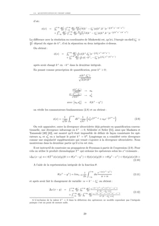 2.3. QUANTIFICATION DU CHAMP LIBRE




   d’où :

                        +∞ dk+ +∞ dk− θ(k− )          −                 i   + −  − +
            φ(x)   =    0   2π   −∞ 2π |k+ |
                                             δ(k − − ξk )φ(k + ,k − )e− 2 (k x +k x )
                          0    +  +∞   −      −                                + −  − +
                       + −∞ dk −∞ dk θ(−k | ) δ(k − − ξk )φ(k + ,k − )e− 2 (k x +k x )
                                                          −                 i
                              2π      2π  |k+

                                                                                             −
La diﬀérence avec la résolution en coordonnées de Minkowski est, qu’ici, l’énergie on-shell ξk ≡
  2
m                        +
k+ dépend du signe de k , d’où la séparation en deux intégrales ci-dessus.

   On obtient :
                                     +∞ dk+ 1     + − − 2 (ξk x+ +k+ x− )
                                                          i  −
                       φ(x)    =    0    2π k+ φ(k ,ξk )e
                                      +∞ dk+ 1        +     − 2 (ξk x+ +k+ x− )
                                                                i −
                                   + 0     2π k+ φ(−k , − ξk )e


   après avoir changé k + en −k + dans la deuxième intégrale.
   En posant comme prescription de quantiﬁcation, pour k + > 0 :
                                                             −
                                                     φ(k + ,ξk )
                                                      2(2π)k +


                                         φ(k+ ,ξk )
                                                −
                                          √
                                            2πk+
                                                          → ak
                                      φ(−k+ ,−ξk )
                                                −
                                        √
                                          2πk+
                                                          → a†
                                                             k


                                    avec ak ,a†
                                              q           =     δ(k + − q + )

   on vériﬁe les commutateurs fondamentaux (2.8) et on obtient :

                                             +∞
                               1                        1           i     on                 i     on
                       φ(x) = √                   dk + √       a† e 2 k
                                                                k
                                                                               .x
                                                                                    + ak e − 2 k         .x
                                                                                                               (2.9)
                               2π        0              k+

    On voit apparaître, outre la divergence ultraviolette déjà présente en quantiﬁcation conven-
tionnelle, une divergence infrarouge en k + → 0. Schleider et Seiler [51], ainsi que Maskawa et
Yamawaki [40] [42], ont montré qu’il était impossible de déﬁnir de façon consistante les opé-
rateurs ak et a† en y incluant le point k + = 0 6 . Longtemps on a considéré cette divergence
                k
comme une singularité supplémentaire qui venait s’ajouter à la divergence ultraviolette. Nous
montrerons dans la deuxième partie qu’il n’en est rien.
    Il est instructif de construire un propagateur de Feynman à partir de l’expression (2.9). Pour
cela on utilise le produit chronologique T + qui ordonne les opérateurs selon les x+ croissants .

i∆F (x−y) ≡< 0|T + φ(x)φ(y)|0 >= θ(x+ −y + ) < 0|φ(x)φ(y)|0 > +θ(y + −x+ ) < 0|φ(y)φ(x)|0 >
                                                                                     (2.10)
   A l’aide de la représentation intégrale de la fonction θ:

                                                                +∞                       +       +
                              +      +                     i               e−iw(x −y                 )
                           θ(x − y ) = lim           →0                 dw                                    (2.11)
                                                          2π   −∞             w+i
                                                           −
et après avoir fait le changement de variable : w = k − − ξk on obtient :

                                       +∞ dk− +∞ dk+ e−i[k− (x+ −y+ )+k+ (x− −y− )]
                   ∆F (x − y) =        −∞ 2π   0  2π                  −
                                                            k+ [k− −ξk +i ]
                                         +∞ dk− +∞ dk+ e−i[k− (y+ −x+ )+k+ (y− −x− )]
                                                                                                              (2.12)
                                      + −∞ 2π 0      2π        k+ [k− −ξ − +i ]              k

   6. L’exclusion de la valeur k + = 0 dans la déﬁnition des opérateurs ne modiﬁe cependant pas l’intégrale
puisque c’est un point de mesure nulle.




                                                          29
 