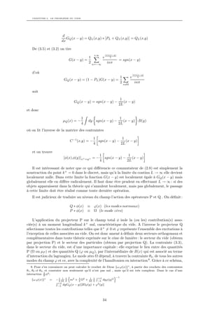 CHAPITRE 3. LE PROBLÈME DU VIDE




                          d
                            GQ (x − y) = QL (x,y) ∗ [PL + QL (x,y)] = QL (x,y)
                         dx

    De (3.5) et (3.2) on tire
                                                 +∞      iπn(x−y)
                                         1      e L
                              G(x − y) =                            = sgn(x − y)
                                         2 n=−∞  inπ

    d’où                                                                          iπn(x−y)
                                                                    1         e      L
                           GQ (x − y) = (1 − PL )G(x − y) =
                                                                    2              inπ
                                                                        n=0

    soit

                                                                     1
                                  GQ (x − y) = sgn(x − y) −            (x − y)
                                                                    2L
et donc

                                       1                             1
                          µQ (x) = −         dy sgn(x − y) −           (x − y) B(y)
                                       4                            2L
où on lit l’inverse de la matrice des contraintes

                                                1               1
                               C −1 (x,y) = −     sgn(x − y) −    (x − y)
                                                4              2L

    et on trouve
                                                      1               1
                           [φ(x),φ(y)] x+ =y+ = −       sgn(x − y) −    (x − y)
                                                      4              2L

   Il est intéressant de noter que ce qui diﬀérencie ce commutateur de (2.8) est simplement la
soustraction du point k + = 0 dans le discret, mais qu’à la limite du continu L → ∞ elle devient
localement nulle. Dans cette limite la fonction G(x − y) est localement égale à GQ (x − y) mais
globalement elle en diﬀère radicalement. Il faut donc être prudent en eﬀectuant L → ∞ : si des
objets apparaissent dans la théorie qui s’annulent localement, mais pas globalement, le passage
à cette limite doit être réalisé comme toute dernière opération.
    Il est judicieux de traduire au niveau du champ l’action des opérateurs P et Q . On déﬁnit :

                               Q ∗ φ(x)     ≡    ϕ(x) (les modes normaux)
                               P ∗ φ(x)     ≡    Ω (le mode z´ro)
                                                             e

    L’application du projecteur P sur le champ total φ isole la (ou les) contribution(s) asso-
ciée(s) à un moment longitudinal k + nul, caractéristique du vide. A l’inverse le projecteur Q
sélectionne toutes les contributions telles que k + = 0 et ϕ représente l’ensemble des excitations à
l’exception de celles associées au vide. On est donc amené à déﬁnir deux secteurs orthogonaux et
complémentaires dans toute théorie exprimée sur le cône de lumière : le secteur du vide (obtenu
par projection P) et le secteur des particules (obtenu par projection Q). La contrainte (3.3),
dans le secteur du vide, est d’une importance capitale : elle exprime le lien entre des quantités
P (Ω ou µP ) et des quantités Q (ϕ ou µQ ), par l’intermédiaire de B(x) qui est associé au terme
d’interaction du lagrangien. Le mode zéro Ω dépend, à travers la contrainte θ3 , de tous les autres
modes du champ ϕ et ce, avec la complexité de l’hamiltonien en interaction 8 . Grâce à ce schéma,
    8. Pour s’en convaincre on peut calculer le crochet de Dirac {ω,ϕ(x)}∗ , à partir des crochets des contraintes
θ1 , θ2 et θ3 , et constater non seulement qu’il n’est pas nul , mais qu’il est très complexe. Dans le cas d’une
               λ
interaction 4! φ4 :
                                n                   R +L         o−1
     {ω,ϕ(x)}∗ = − 1 2L λ m2 + λ Ω2 + 2L λ −L dyϕ(y)2
                          2
                            1
                              2        2
                                               1
                                                  2
                        R +L                          2
                         −L dyGQ (x − y)[2Ωϕ(y) + ϕ (y)]




                                                       34
 