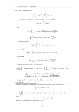 5.2. EVALUATION POUR X + QUELCONQUE




(5.4) s’écrit à la limite P → ∞ :

                                          +∞                        +M
                                                      c(x)e2ipπx           U (x − m)
                                       p=−∞                         m=−M


   La deuxième somme devient 1 là aussi avec M → ∞ et on obtient :
                                                                    +∞
                                                 Tab (x)[Ω] =             I(p)
                                                                   p=−∞

   avec
                                            +∞
                                    1                         ei[(a+2pπ)x+b/x]      sin(πx)
                          I(p) ≡                 dx Ω(x)                       (1 −         )
                                    2i    −∞                          x               πx

                                       +∞
                                                                                      sin(πx)
                               =            dx sin[(a + 2pπ)x + b/x](1 −                      )
                                   0                                                    πx

   La première intégrale
                                                      +∞
                                    I1 (p) ≡               dx sin[(a + 2pπ)x + b/x]
                                                  0


   est connue [20]

                                         π
                           I1 (p) =        [sgn(a + 2pπ) + sgn(b)] Jo (2              (a + 2pπ)b)
                                         2

   La deuxième
                                                +∞
                                                                                      sin(πx)
                               I2 (p) ≡              dx sin[(a + 2pπ)x + b/x]
                                            0                                           πx

   s’exprime facilement à partir de la première :

                  +∞                                                             +∞
       1 d                                                            1 d
  =                    dx sin[(a + (2p + 1)π)x + b/x] −                               dx sin[(a + (2p − 1)π)x + b/x]
      2π db   0                                                      2π db   0



                          1
                   =     2πb   [sgn(a + (2p + 1)π) + sgn(b)] J1 (2                (a + (2p + 1)π)b)
                      1        π
                   − 2πb       2 [sgn(a   + (2p − 1)π) + sgn(b)] J1 (2            (a + (2p − 1)π)b)

   où J0 (resp. J1 ) est la fonction de Bessel d’ordre 0 (resp. 1).
   On obtient 5 :
  5. On peut se convaincre de la validité de cette expression en l’évaluant pour x+ = 0. Sachant que ∀N > 0
                                                +N
                                                X
                                                      sgn(x− + 2pL) = sgn(x− )
                                             p=−N


            +N
         1 X ˘                                                                           ¯  x−
                sgn[x− + (2p + 1)L][x− + (2p + 1)L] − sgn[x− + (2p − 1)L][x− + (2p − 1)L] =
        2L p=−N                                                                              L

  et que
                                                               1     √     m
                                         J0 (0) = 1 et lima→0 √ J1 (m a) =
                                                                a          2
  on voit que l’on retrouve bien l’expression de ∆DLCQ (0,x− )




                                                               51
 