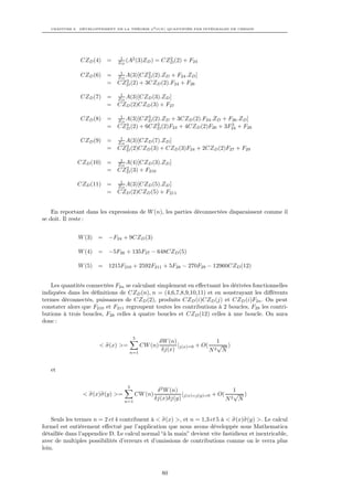 CHAPITRE 8. DÉVELOPPEMENT DE LA THÉORIE φ4 O(N ) QUANTIFIÉE PAR INTÉGRALES DE CHEMIN




                               1   2                2
               CZD (4) =      ZD (A (3)ZD )     = CZD (2) + F24

               CZD (6) = Z1 A(3)[CZD (2).ZD + F24 .ZD ]
                          D
                                    2
                            3
                       = CZD (2) + 3CZD (2).F24 + F26

               CZD (7) = Z1 A(3)[CZD (3).ZD ]
                          D
                       = CZD (2)CZD (3) + F27

               CZD (8) = Z1 A(3)[CZD (2).ZD + 3CZD (2).F24 .ZD + F26 .ZD ]
                          D
                                    3
                            4          2                          3
                       = CZD (2) + 6CZD (2)F24 + 4CZD (2)F26 + 3F24 + F28

               CZD (9) = Z1 A(3)[CZD (7).ZD ]
                          D
                            2
                       = CZD (2)CZD (3) + CZD (3)F24 + 2CZD (2)F27 + F29

              CZD (10) = Z1 A(4)[CZD (3).ZD ]
                          D
                            2
                       = CZD (3) + F210

              CZD (11) = Z1 A(3)[CZD (5).ZD ]
                          D
                       = CZD (2)CZD (5) + F211


    En reportant dans les expressions de W (n), les parties déconnectées disparaissent comme il
se doit. Il reste :


              W (3) = −F24 + 9CZD (3)

              W (4) = −5F26 + 135F27 − 648CZD (5)

              W (5) = 1215F210 + 2592F211 + 5F28 − 270F29 − 12960CZD (12)


   Les quantités connectées F2n se calculant simplement en eﬀectuant les dérivées fonctionnelles
indiquées dans les déﬁnitions de CZD (n), n = (4,6,7,8,9,10,11) et en soustrayant les diﬀérents
termes déconnectés, puissances de CZD (2), produits CZD (i)CZD (j) et CZD (i)F2n . On peut
constater alors que F210 et F211 regroupent toutes les contributions à 2 boucles, F29 les contri-
butions à trois boucles, F28 celles à quatre boucles et CZD (12) celles à une boucle. On aura
donc :

                                      5
                                                   δW (n)                1
                       < σ(x) >=          CW (n)          |j(x)=0 + O( √ )
                                   n=1
                                                    δj(x)             N 2 N




   et

                                  5
                                                 δ 2 W (n)                     1
                < σ(x)σ(y) >=          CW (n)              |j(x)=j(y)=0 + O( √ )
                                 n=1
                                                δj(x)δj(y)                  N 2 N




    Seuls les termes n = 2 et 4 contribuent à < σ(x) >, et n = 1,3 et 5 à < σ(x)σ(y) >. Le calcul
formel est entièrement eﬀectué par l’application que nous avons développée sous Mathematica
détaillée dans l’appendice D. Le calcul normal “à la main” devient vite fastidieux et inextricable,
avec de multiples possibilités d’erreurs et d’omissions de contributions comme on le verra plus
loin.



                                                   80
 