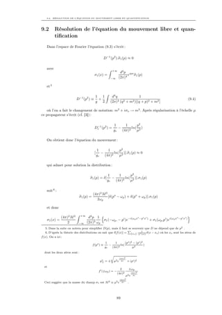 9.2. RÉSOLUTION DE L’ÉQUATION DU MOUVEMENT LIBRE ET QUANTIFICATION




9.2        Résolution de l’équation du mouvement libre et quan-
           tiﬁcation
    Dans l’espace de Fourier l’équation (9.3) s’écrit :


                                                      D−1 (p2 ).σ1 (p) ≈ 0

    avec
                                                           +∞
                                                                  d4 p ipx
                                           σ1 (x) =                    e σ1 (p)
                                                          −∞     (2π)4

    et 5

                                            1 1            d4 q               1
                           D−1 (p2 ) ≡       +                                                                (9.4)
                                            g 2           (2π)4 (q 2 + m2 )[(q + p)2 + m2 ]

    où l’on a fait le changement de notation: m2 + iσo → m2 . Après régularisation à l’échelle µ
ce propagateur s’écrit (cf. [3]) :

                                                             1      1      p2
                                           Dr (p2 ) =
                                            −1
                                                                −       ln( 2 )
                                                             gr   (4π)2    µ

    On obtient donc l’équation du mouvement :

                                               1      1      p2
                                           [      −     2
                                                          ln( 2 )].σ1 (p) ≈ 0
                                               gr   (4π)     µ

    qui admet pour solution la distribution :

                                                        1      1      p2
                                      σ1 (p) = δ[          −       ln( 2 )].σ1 (p)
                                                        gr   (4π)2    µ

    soit 6 :
                                          (4π)2 M 2
                               σ1 (p) =             [δ(po − ωp ) + δ(po + ωp )].σ1 (p)
                                            2ωp

    et donc

                               +∞
               (4π)2 M 2             d3 p 1                          o  i i                       o  i i
    σ1 (x) =                             3 ω
                                             σ1 (−ωp , − pi )e−i(ωp x −p x ) + σ1 (ωp ,pi )ei(ωp x −p x )
                   2        −∞      (2π) p
    5. Dans la suite on notera pour simpliﬁer D(p), mais il faut se souvenir que D ne dépend que de p2 .
                                                                  P
    6. D’après la théorie des distributions on sait que δ[f (x)] = {xo } |f 1 δ(x − xo ) où les xo sont les zéros de
                                                                            (x)|
f (x). On a ici :
                                                       1     1       (po )2 − (pi )2
                                          f (po ) ≡      −       ln(                 )
                                                      gr   (4π)2           µ2
  dont les deux zéros sont :
                                                           r
                                                                    (4π)2
                                                 po
                                                  ±   =±     µ2 e     gr     + (pi )2
  et
                                                                  2              ±ωp
                                                f (±ωp ) = −                       (4π)2
                                                                (4π)2
                                                                            µ2 e     gr

                                                                    (4π)2
  Ceci suggère que la masse du champ σ1 est M 2 ≡ µ2 e                gr     .




                                                               89
 