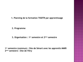 1. Planning de la formation TISDTR par apprentissage 2. Programme 3. Organisation : 1 er  semestre et 2 ème  semestre 1 er  semestre (commun) : Site de Sénart avec les apprentis MMRI 2 ème  semestre : Site de Vitry 