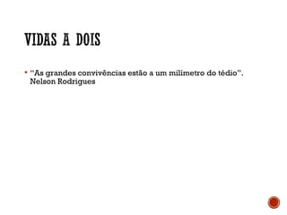  “As grandes convivências estão a um milímetro do tédio”.
Nelson Rodrigues
 
