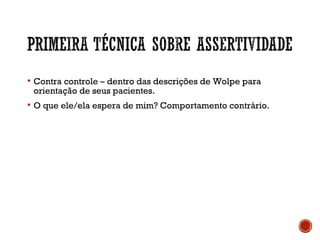  Contra controle – dentro das descrições de Wolpe para
orientação de seus pacientes.
 O que ele/ela espera de mim? Comportamento contrário.
 