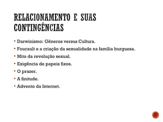  Darwinismo: Gêneros versus Cultura.
 Foucault e a criação da sexualidade na família burguesa.
 Mito da revolução sexual.
 Exigência de papeis fixos.
 O prazer.
 A finitude.
 Advento da Internet.
 