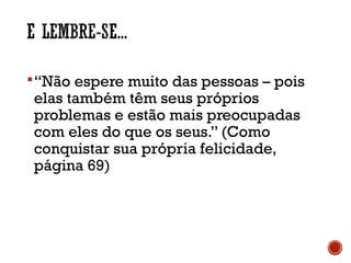 “Não espere muito das pessoas – pois
elas também têm seus próprios
problemas e estão mais preocupadas
com eles do que os seus.” (Como
conquistar sua própria felicidade,
página 69)
 