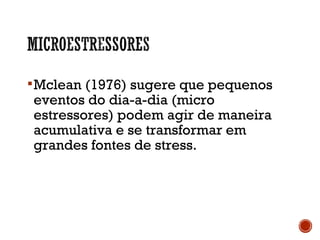 Mclean (1976) sugere que pequenos
eventos do dia-a-dia (micro
estressores) podem agir de maneira
acumulativa e se transformar em
grandes fontes de stress.
 
