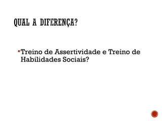 Treino de Assertividade e Treino de
Habilidades Sociais?
 