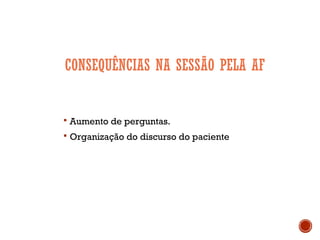 CONSEQUÊNCIAS NA SESSÃO PELA AF
 Aumento de perguntas.
 Organização do discurso do paciente
 