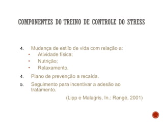 4. Mudança de estilo de vida com relação a:
• Atividade física;
• Nutrição;
• Relaxamento.
4. Plano de prevenção a recaída.
5. Seguimento para incentivar a adesão ao
tratamento.
(Lipp e Malagris, In.: Rangé, 2001)
 