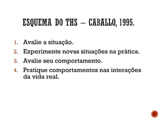 1. Avalie a situação.
2. Experimente novas situações na prática.
3. Avalie seu comportamento.
4. Pratique comportamentos nas interações
da vida real.
 