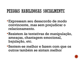 Expressam seu desacordo de modo
convincente, mas sem prejudicar o
relacionamento.
Resistem às tentativas de manipulação,
ameaças, chantagem emocional,
bajulação, etc.
Sentem-se melhor e fazem com que os
outros também se sintam melhor
 