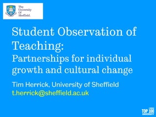 Student Observation of
Teaching:
Partnerships for individual
growth and cultural change
Tim Herrick, University of Sheffield
t.herrick@sheffield.ac.uk
 