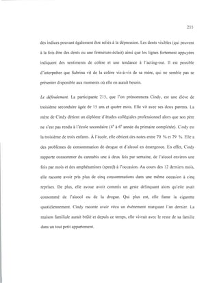 255
des indices pouvant également être reliés à la dépression. Les dents visibles (qui peuvent
à la fois être des dents ou une fermeture-éclair) ainsi que les lignes fortement appuyées
indiquent des sentiments de colère et une tendance à l'acting-out. Il est possible
d'interpréter que Sabrina vit de la colère vis-à-vis de sa mère, qui ne semble pas se
présenter disponible aux moments où elle en aurait besoin.
Le défoulement. La participante 215, que l'on prénommera Cindy, est une élève de
troisième secondaire âgée de 15 ans et quatre mois. Elle vit avec ses deux parents. La
mère de Cindy détient un diplôme d'études collégiales professionnel alors que son père
ne s'est pas rendu à l'école secondaire (4e
à 6e
année du primaire complétée). Cindy est
la troisième de trois enfants. À l'école, elle obtient des notes entre 70 % et 79 %. Elle a
des problèmes de consommation de drogue et d'alcool en émergence. En effet, Cindy
rapporte consommer du cannabis une à deux fois par semaine, de l'alcool environ une
fois par mois et des amphétamines (speed) à l'occasion. Au cours des 12 derniers mois,
elle raconte avoir pris plus de cinq consommations dans une même occasion à cinq
reprises. De plus, elle avoue avoir commis un geste délinquant alors qu'elle avait
consommé de l'alcool ou de la drogue. Qui plus est, elle fume la cigarette
quotidiennement. Cindy raconte avoir vécu un événement marquant l'an dernier. La
maison familiale aurait brûlé et depuis ce temps, elle vivrait avec le reste de sa famille
dans un tout petit appartement.
 