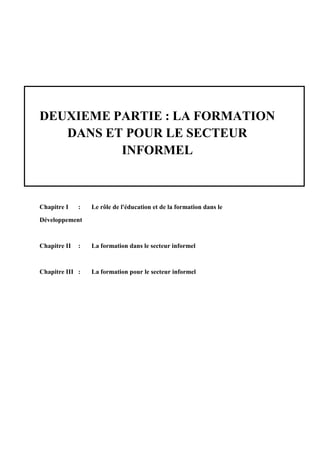 DEUXIEME PARTIE : LA FORMATION
DANS ET POUR LE SECTEUR
INFORMEL
Chapitre I : Le rôle de l'éducation et de la formation dans le
Développement
Chapitre II : La formation dans le secteur informel
Chapitre III : La formation pour le secteur informel
 