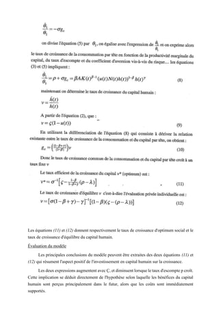 Les équations (11) et (12) donnent respectivement le taux de croissance d'optimum social et le
taux de croissance d'équilibre du capital humain.
Évaluation du modèle
Les principales conclusions du modèle peuvent être extraites des deux équations (11) et
(12) qui résument l'aspect positif de l'investissement en capital humain sur la croissance.
LesdeuxexpressionsaugmententavecÇ,etdiminuentlorsqueletauxd'escomptepcroît.
Cette implication se déduit directement de l'hypothèse selon laquelle les bénéfices du capital
humain sont perçus principalement dans le futur, alors que les coûts sont immédiatement
supportés.
 