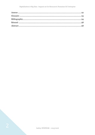Digitalisation et Big Data : Impacts sur les Ressources Humaines de l’entreprise
Audrey WOZNIAK – 2015/2016
2
Annexe .......................................................................................................................... 92
Glossaire ....................................................................................................................... 93
Bibliographie.................................................................................................................94
Résumé .........................................................................................................................98
Abstract.........................................................................................................................98
 