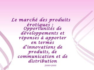 2010-2011 Le marché des produits érotiques :  Opportunités de développements et réponses à apporter en termes d’innovations de produits, de communication et de distribution 